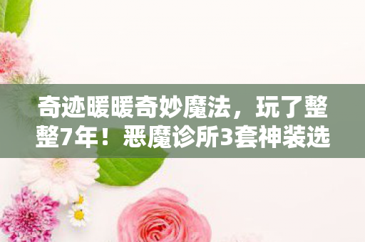 奇迹暖暖奇妙魔法,玩了整整7年!恶魔诊所3套神装选哪套?老玩家深夜痛哭抉择 奇迹暖暖奇妙魔法,玩了整整7年!恶魔诊所3套神装选哪套?老玩家深夜痛哭抉择