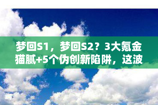 梦回S1,梦回S2?3大氪金猫腻+5个伪创新陷阱,这波情怀杀我直接上头到裂开! 梦回S1,梦回S2?3大氪金猫腻+5个伪创新陷阱,这波情怀杀我直接上头到裂开!