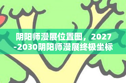 阴阳师漫展位置图,2027-2030阴阳师漫展终极坐标曝光!百鬼夜行竟藏惊天秘密? 阴阳师漫展位置图,2027-2030阴阳师漫展终极坐标曝光!百鬼夜行竟藏惊天秘密?