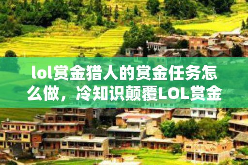 lol赏金猎人的赏金任务怎么做，冷知识颠覆LOL赏金猎人任务竟藏着目瞪口呆的时空悖论！