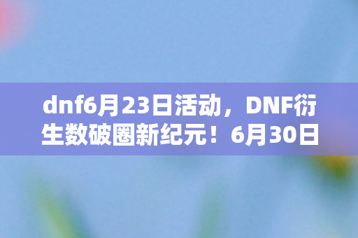 dnf6月23日活动,DNF衍生数破圈新纪元!6月30日活动竟藏赛丽亚の棺材本联名款?! dnf6月23日活动,DNF衍生数破圈新纪元!6月30日活动竟藏赛丽亚の棺材本联名款?!