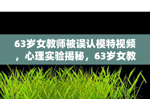 63岁女教师被误认模特视频,心理实验揭秘,63岁女教师沉迷虚拟人生,细思极恐的多巴胺陷阱 63岁女教师被误认模特视频,心理实验揭秘,63岁女教师沉迷虚拟人生,细思极恐的多巴胺陷阱