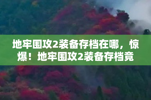 地牢围攻2装备存档在哪，惊爆！地牢围攻2装备存档竟藏99%玩家不知的逆天秘密！