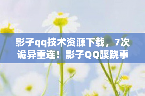 影子qq技术资源下载,7次诡异重连!影子QQ蹊跷事件背后,真相让人后背发凉 影子qq技术资源下载,7次诡异重连!影子QQ蹊跷事件背后,真相让人后背发凉