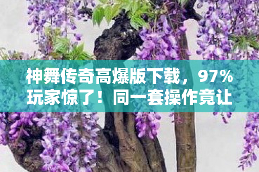 神舞传奇高爆版下载,97%玩家惊了!同一套操作竟让三端玩家吵翻天? 神舞传奇高爆版下载,97%玩家惊了!同一套操作竟让三端玩家吵翻天?