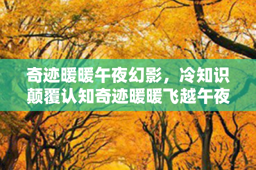 奇迹暖暖午夜幻影,冷知识颠覆认知奇迹暖暖飞越午夜,拆弹级解密,这些设计让你目瞪口呆! 奇迹暖暖午夜幻影,冷知识颠覆认知奇迹暖暖飞越午夜,拆弹级解密,这些设计让你目瞪口呆!