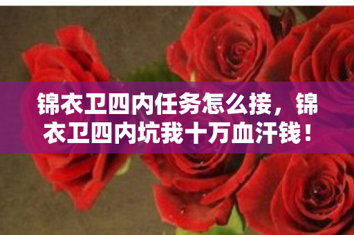 锦衣卫四内任务怎么接,锦衣卫四内坑我十万血汗钱!策划暗改数据竟藏着这等惊天隐情! 锦衣卫四内任务怎么接,锦衣卫四内坑我十万血汗钱!策划暗改数据竟藏着这等惊天隐情!