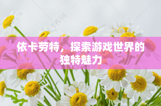 依卡劳特,探索游戏世界的独特魅力 依卡劳特,探索游戏世界的独特魅力