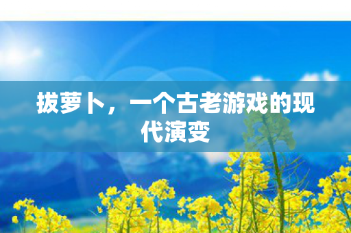 拔萝卜,一个古老游戏的现代演变 拔萝卜,一个古老游戏的现代演变