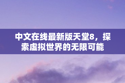 中文在线最新版天堂8,探索虚拟世界的无限可能 中文在线最新版天堂8,探索虚拟世界的无限可能