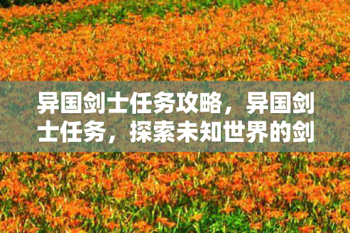 异国剑士任务攻略,异国剑士任务,探索未知世界的剑与魔法 异国剑士任务攻略,异国剑士任务,探索未知世界的剑与魔法