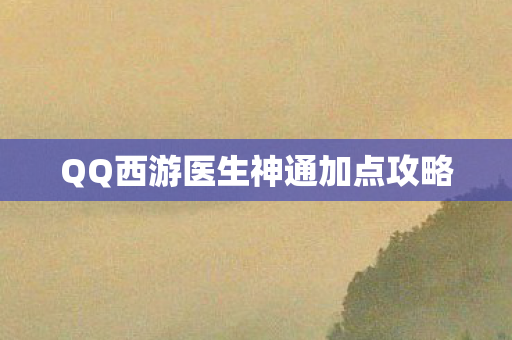 QQ西游医生神通加点攻略 QQ西游医生神通加点攻略