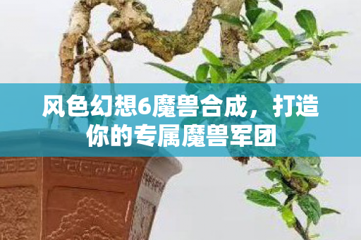 风色幻想6魔兽合成,打造你的专属魔兽军团 风色幻想6魔兽合成,打造你的专属魔兽军团