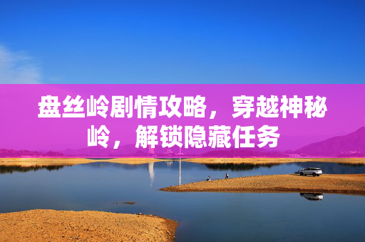 盘丝岭剧情攻略,穿越神秘岭,解锁隐藏任务 盘丝岭剧情攻略,穿越神秘岭,解锁隐藏任务