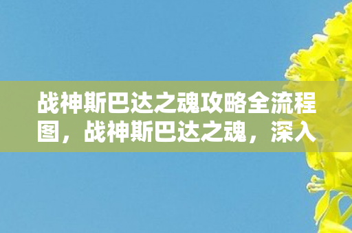 战神斯巴达之魂攻略全流程图,战神斯巴达之魂,深入攻略 战神斯巴达之魂攻略全流程图,战神斯巴达之魂,深入攻略