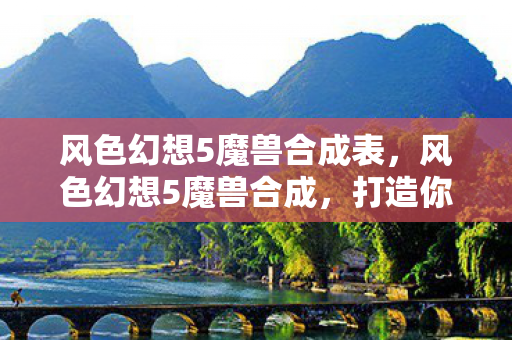 风色幻想5魔兽合成表,风色幻想5魔兽合成,打造你的专属魔兽阵容 风色幻想5魔兽合成表,风色幻想5魔兽合成,打造你的专属魔兽阵容