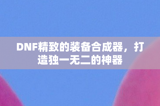 DNF精致的装备合成器,打造独一无二的神器 DNF精致的装备合成器,打造独一无二的神器