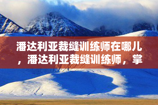 潘达利亚裁缝训练师在哪儿,潘达利亚裁缝训练师,掌握古老技艺,编织梦幻装备 潘达利亚裁缝训练师在哪儿,潘达利亚裁缝训练师,掌握古老技艺,编织梦幻装备