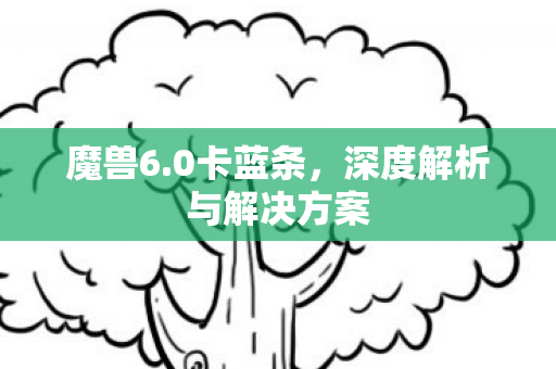 魔兽6.0卡蓝条，深度解析与解决方案
