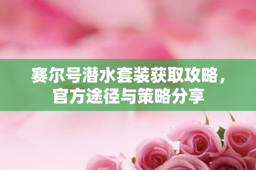 赛尔号潜水套装获取攻略,官方途径与策略分享 赛尔号潜水套装获取攻略,官方途径与策略分享