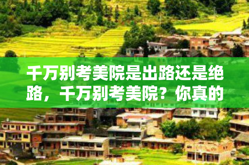 千万别考美院是出路还是绝路,千万别考美院?你真的了解艺术之路的真相吗? 千万别考美院是出路还是绝路,千万别考美院?你真的了解艺术之路的真相吗?