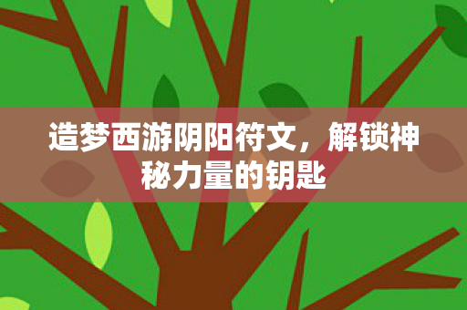 造梦西游阴阳符文,解锁神秘力量的钥匙 造梦西游阴阳符文,解锁神秘力量的钥匙