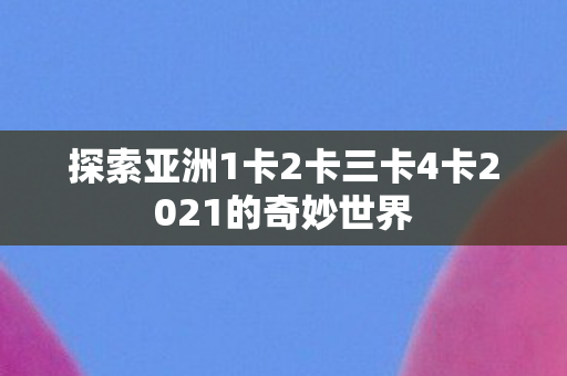 探索亚洲1卡2卡三卡4卡2021的奇妙世界