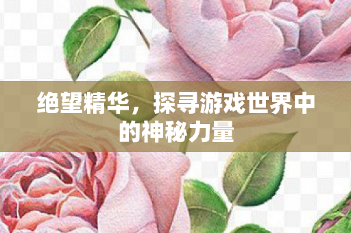 绝望精华,探寻游戏世界中的神秘力量 绝望精华,探寻游戏世界中的神秘力量