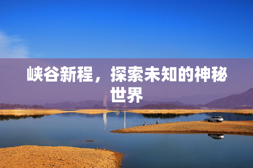 峡谷新程,探索未知的神秘世界 峡谷新程,探索未知的神秘世界