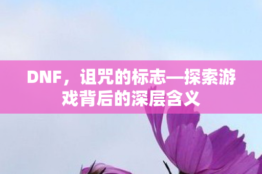 DNF,诅咒的标志—探索游戏背后的深层含义 DNF,诅咒的标志—探索游戏背后的深层含义