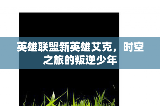 英雄联盟新英雄艾克,时空之旅的叛逆少年 英雄联盟新英雄艾克,时空之旅的叛逆少年