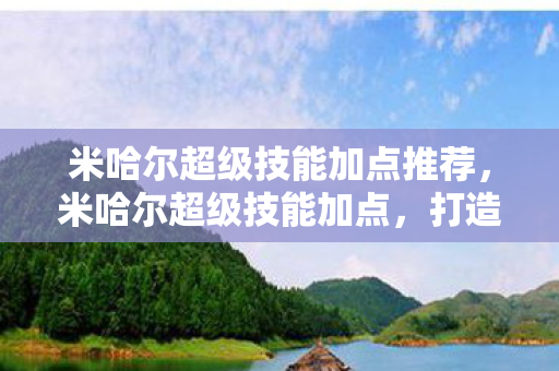 米哈尔超级技能加点推荐,米哈尔超级技能加点,打造最强战斗力的关键 米哈尔超级技能加点推荐,米哈尔超级技能加点,打造最强战斗力的关键