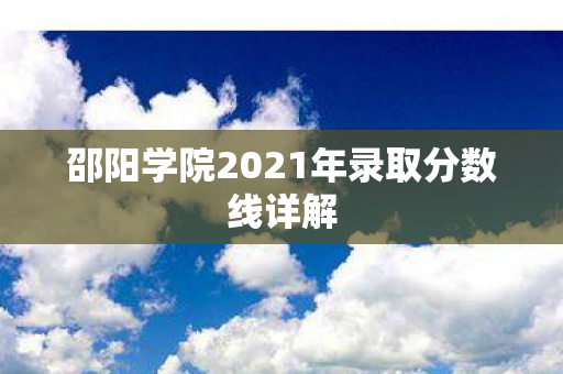 邵阳学院2021年录取分数线详解 邵阳学院2021年录取分数线详解