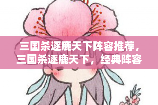 三国杀逐鹿天下阵容推荐,三国杀逐鹿天下,经典阵容的传奇演绎 三国杀逐鹿天下阵容推荐,三国杀逐鹿天下,经典阵容的传奇演绎