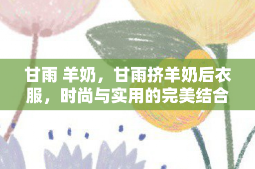 甘雨 羊奶，甘雨挤羊奶后衣服，时尚与实用的完美结合
