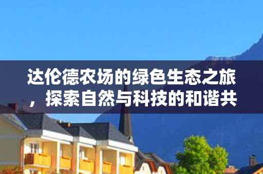 达伦德农场的绿色生态之旅,探索自然与科技的和谐共生 达伦德农场的绿色生态之旅,探索自然与科技的和谐共生
