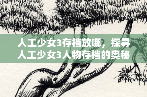 人工少女3存档放哪,探寻人工少女3人物存档的奥秘 人工少女3存档放哪,探寻人工少女3人物存档的奥秘
