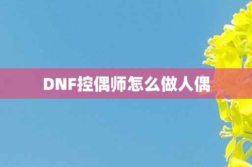 DNF控偶师怎么做人偶 DNF控偶师怎么做人偶