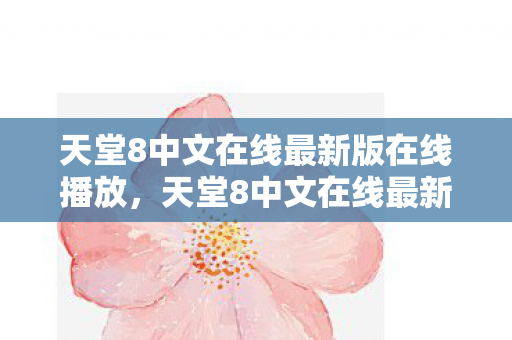 天堂8中文在线最新版在线播放,天堂8中文在线最新版,沉浸式阅读体验,开启你的文学之旅 天堂8中文在线最新版在线播放,天堂8中文在线最新版,沉浸式阅读体验,开启你的文学之旅