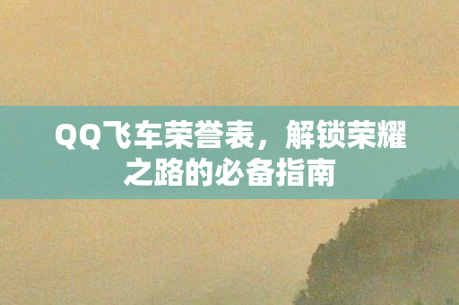 QQ飞车荣誉表,解锁荣耀之路的必备指南 QQ飞车荣誉表,解锁荣耀之路的必备指南