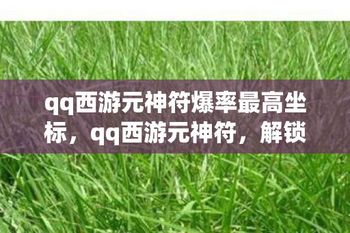 qq西游元神符爆率最高坐标,qq西游元神符,解锁游戏新境界的神奇钥匙 qq西游元神符爆率最高坐标,qq西游元神符,解锁游戏新境界的神奇钥匙