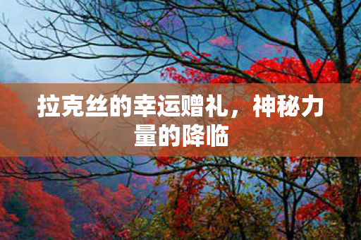 拉克丝的幸运赠礼,神秘力量的降临 拉克丝的幸运赠礼,神秘力量的降临