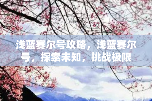 浅蓝赛尔号攻略,浅蓝赛尔号,探索未知,挑战极限 浅蓝赛尔号攻略,浅蓝赛尔号,探索未知,挑战极限