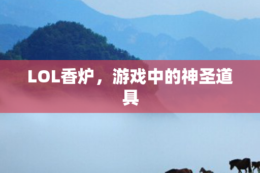 LOL香炉,游戏中的神圣道具 LOL香炉,游戏中的神圣道具
