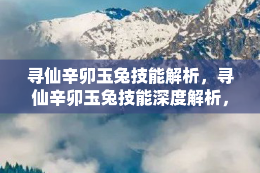 寻仙辛卯玉兔技能解析,寻仙辛卯玉兔技能深度解析,灵动与力量的完美结合 寻仙辛卯玉兔技能解析,寻仙辛卯玉兔技能深度解析,灵动与力量的完美结合