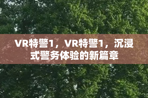VR特警1,VR特警1,沉浸式警务体验的新篇章 VR特警1,VR特警1,沉浸式警务体验的新篇章