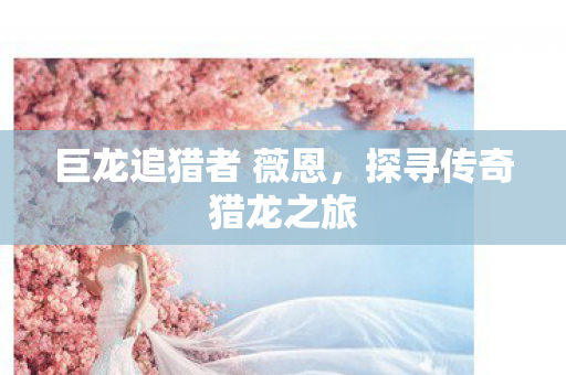 巨龙追猎者 薇恩，探寻传奇猎龙之旅
