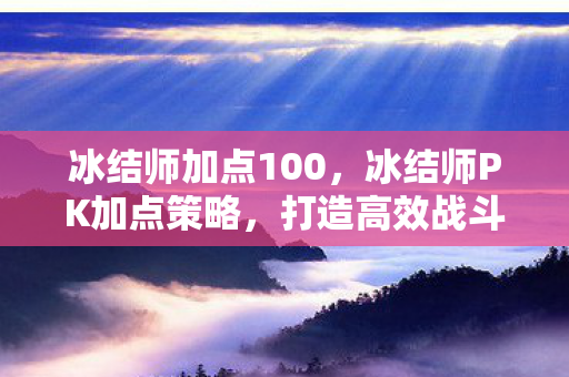 冰结师加点100，冰结师PK加点策略，打造高效战斗力的关键