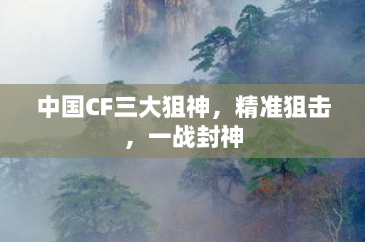 中国CF三大狙神,精准狙击,一战封神 中国CF三大狙神,精准狙击,一战封神