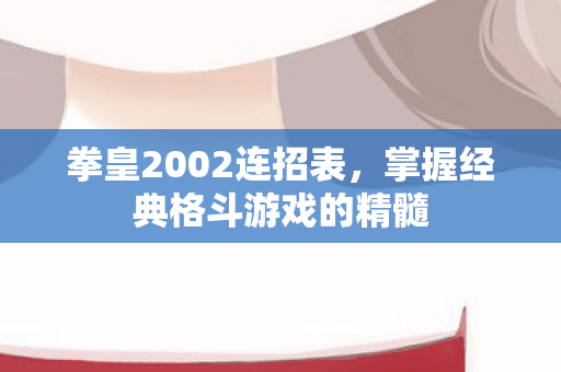 拳皇2002连招表，掌握经典格斗游戏的精髓